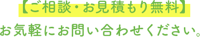 【ご相談・お見積もり無料】お気軽にお問い合わせください。