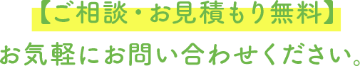 【ご相談・お見積もり無料】お気軽にお問い合わせください。