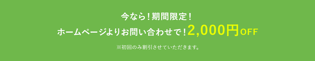 今なら!期間限定!ホームページよりお問い合わせで!2,000円OFF