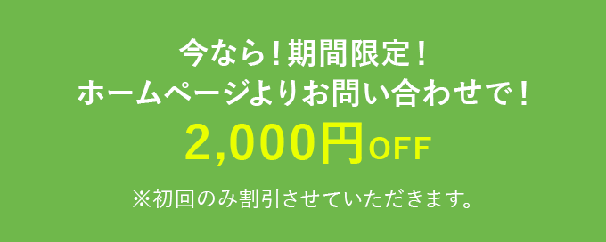 今なら!期間限定!ホームページよりお問い合わせで!2,000円OFF